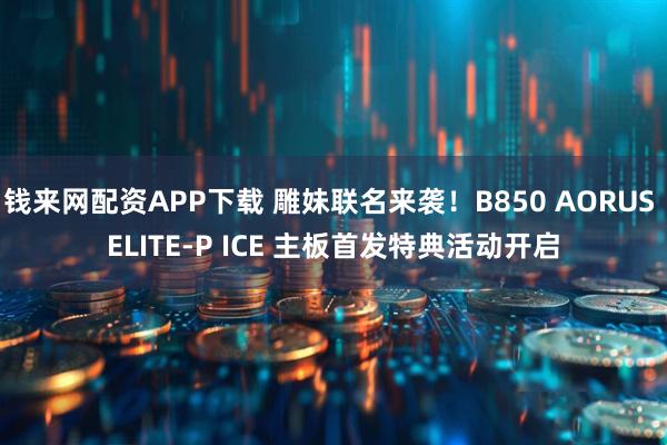 钱来网配资APP下载 雕妹联名来袭！B850 AORUS ELITE-P ICE 主板首发特典活动开启