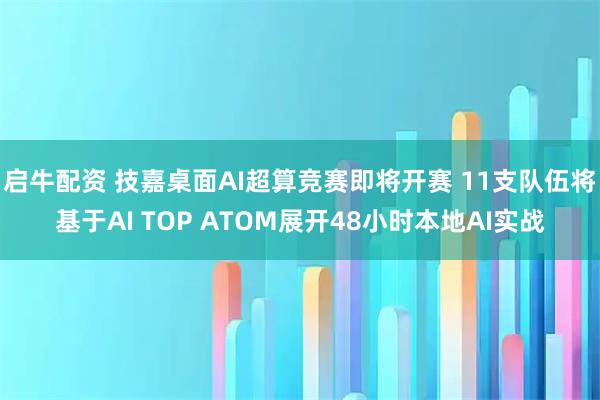 启牛配资 技嘉桌面AI超算竞赛即将开赛 11支队伍将基于AI TOP ATOM展开48小时本地AI实战