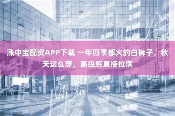 涨中宝配资APP下载 一年四季都火的白裤子，秋天这么穿，高级感直接拉满