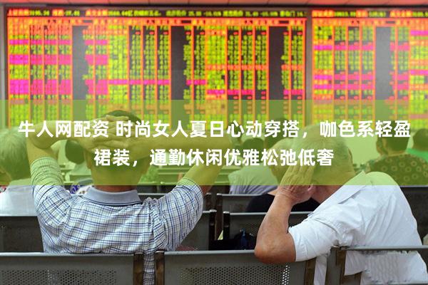 牛人网配资 时尚女人夏日心动穿搭，咖色系轻盈裙装，通勤休闲优雅松弛低奢