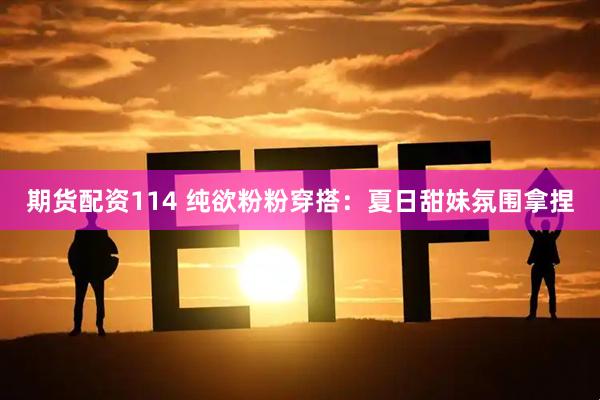期货配资114 纯欲粉粉穿搭：夏日甜妹氛围拿捏