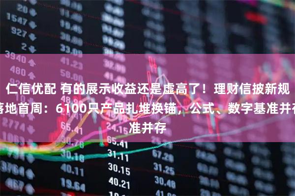 仁信优配 有的展示收益还是虚高了！理财信披新规落地首周：6100只产品扎堆换锚，公式、数字基准并存