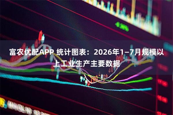 富农优配APP 统计图表：2026年1—7月规模以上工业生产主要数据