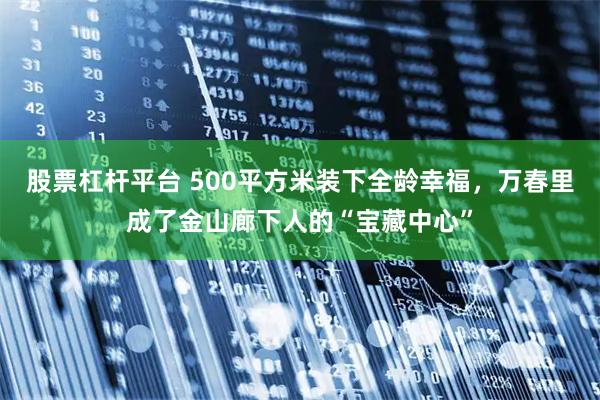 股票杠杆平台 500平方米装下全龄幸福，万春里成了金山廊下人的“宝藏中心”