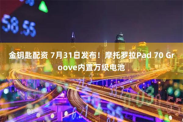 金钥匙配资 7月31日发布！摩托罗拉Pad 70 Groove内置万级电池